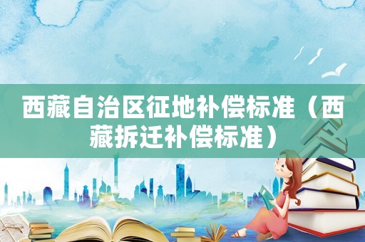 西藏自治區(qū)征地補償標準（西藏拆遷補償標準）