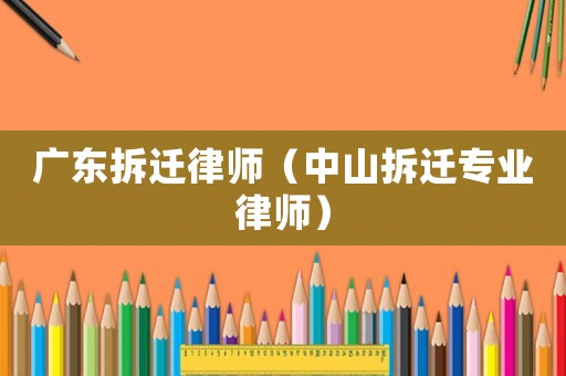 廣東拆遷律師（中山拆遷專業律師）