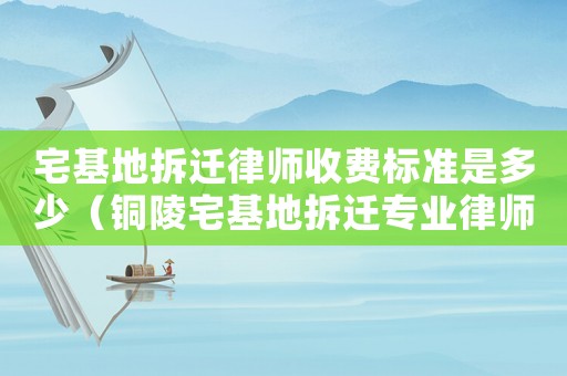 宅基地拆遷律師收費標準是多少（銅陵宅基地拆遷專業(yè)律師）