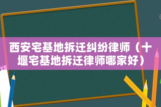 西安宅基地拆遷糾紛律師（十堰宅基地拆遷律師哪家好）