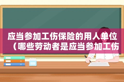 應當參加工傷保險的用人單位（哪些勞動者是應當參加工傷保險的）
