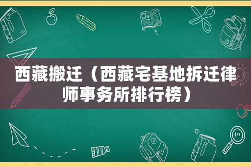 西藏搬遷（西藏宅基地拆遷律師事務(wù)所排行榜）