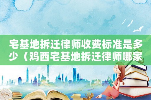 宅基地拆遷律師收費標準是多少（雞西宅基地拆遷律師哪家好）