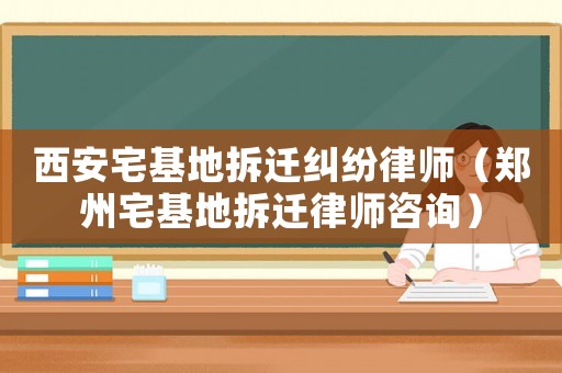 西安宅基地拆遷糾紛律師（鄭州宅基地拆遷律師咨詢）