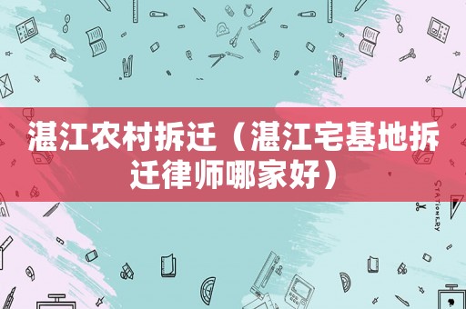 湛江農村拆遷（湛江宅基地拆遷律師哪家好）