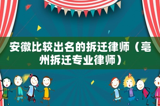 安徽比較出名的拆遷律師（亳州拆遷專業律師）