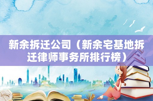 新余拆遷公司（新余宅基地拆遷律師事務所排行榜）
