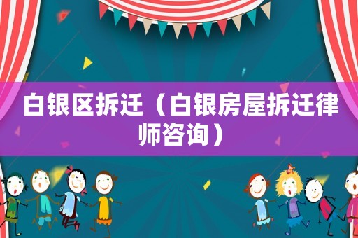 白銀區拆遷（白銀房屋拆遷律師咨詢）