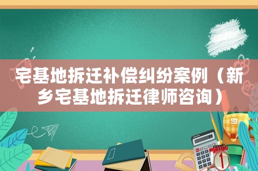 宅基地拆遷補(bǔ)償糾紛案例（新鄉(xiāng)宅基地拆遷律師咨詢）