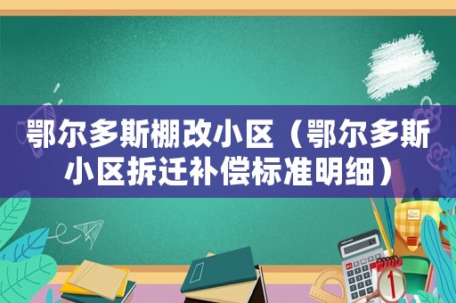 鄂爾多斯棚改小區(qū)（鄂爾多斯小區(qū)拆遷補(bǔ)償標(biāo)準(zhǔn)明細(xì)）