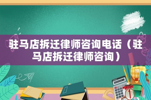 駐馬店拆遷律師咨詢電話（駐馬店拆遷律師咨詢）