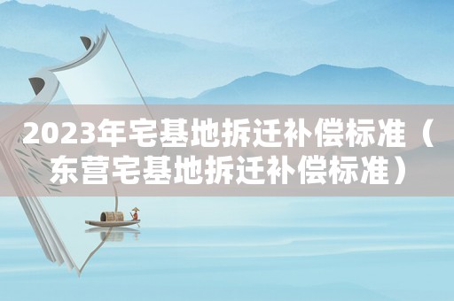2023年宅基地拆遷補償標準（東營宅基地拆遷補償標準）
