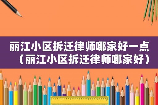 麗江小區拆遷律師哪家好一點（麗江小區拆遷律師哪家好）