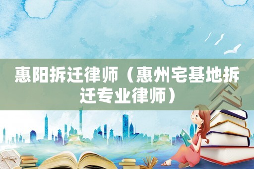 惠陽拆遷律師（惠州宅基地拆遷專業律師）