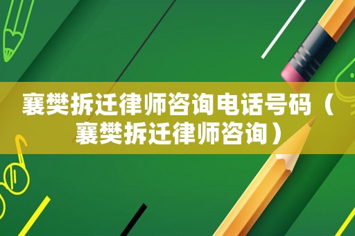 襄樊拆遷律師咨詢電話號碼（襄樊拆遷律師咨詢）