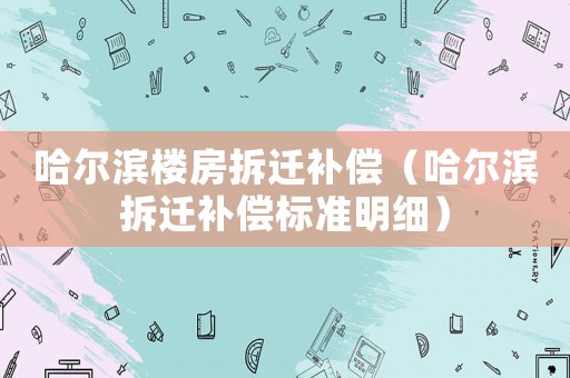 哈爾濱樓房拆遷補償（哈爾濱拆遷補償標準明細）