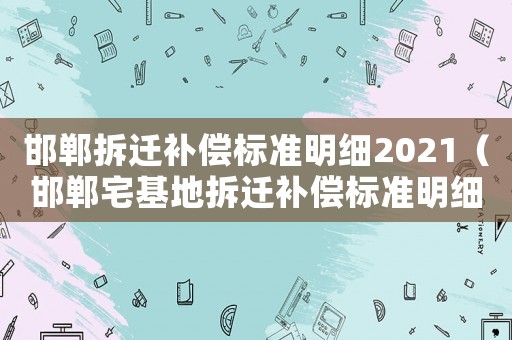 邯鄲拆遷補(bǔ)償標(biāo)準(zhǔn)明細(xì)2021（邯鄲宅基地拆遷補(bǔ)償標(biāo)準(zhǔn)明細(xì)）
