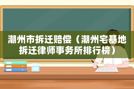 潮州市拆遷賠償（潮州宅基地拆遷律師事務所排行榜）