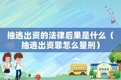 抽逃出資的法律后果是什么（抽逃出資罪怎么量刑）