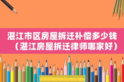 湛江市區房屋拆遷補償多少錢（湛江房屋拆遷律師哪家好）