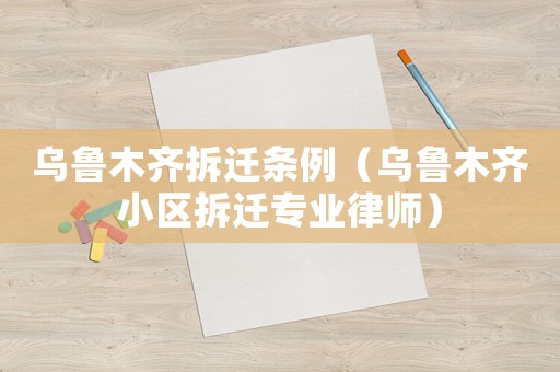 烏魯木齊拆遷條例（烏魯木齊小區(qū)拆遷專業(yè)律師）