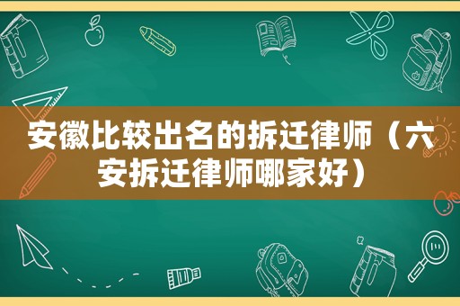安徽比較出名的拆遷律師（六安拆遷律師哪家好）