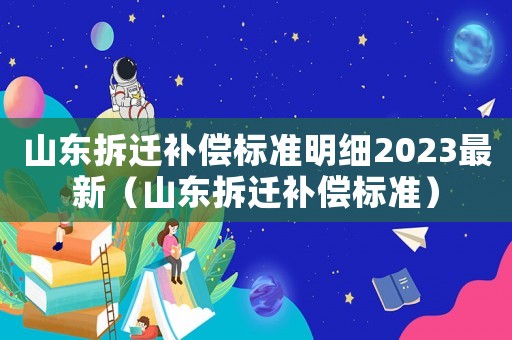 山東拆遷補償標(biāo)準(zhǔn)明細(xì)2023最新（山東拆遷補償標(biāo)準(zhǔn)）