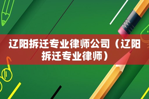 遼陽拆遷專業律師公司（遼陽拆遷專業律師）