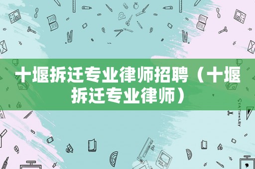 十堰拆遷專業律師招聘（十堰拆遷專業律師）