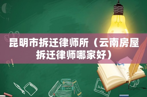 昆明市拆遷律師所（云南房屋拆遷律師哪家好）