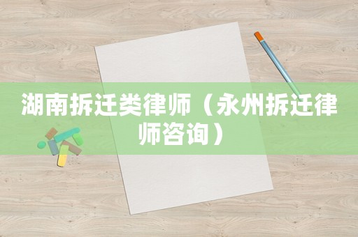 湖南拆遷類律師（永州拆遷律師咨詢）