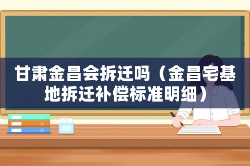 甘肅金昌會拆遷嗎（金昌宅基地拆遷補償標準明細）