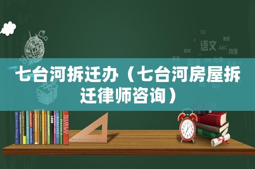 七臺河拆遷辦（七臺河房屋拆遷律師咨詢）