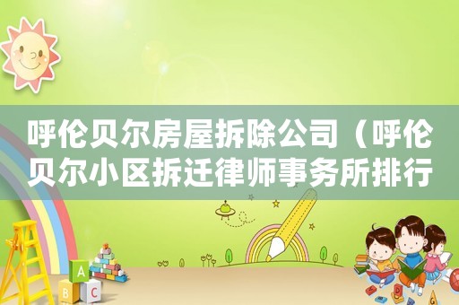呼倫貝爾房屋拆除公司（呼倫貝爾小區拆遷律師事務所排行榜）