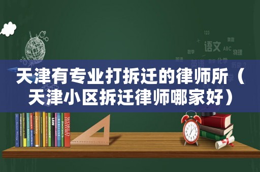 天津有專業(yè)打拆遷的律師所（天津小區(qū)拆遷律師哪家好）