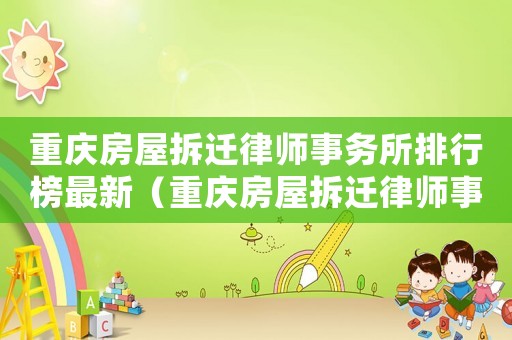 重慶房屋拆遷律師事務(wù)所排行榜最新（重慶房屋拆遷律師事務(wù)所排行榜）