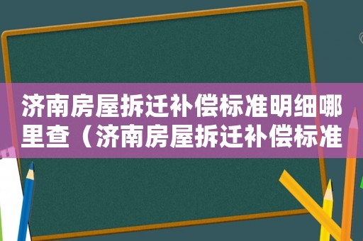 濟(jì)南房屋拆遷補(bǔ)償標(biāo)準(zhǔn)明細(xì)哪里查（濟(jì)南房屋拆遷補(bǔ)償標(biāo)準(zhǔn)）