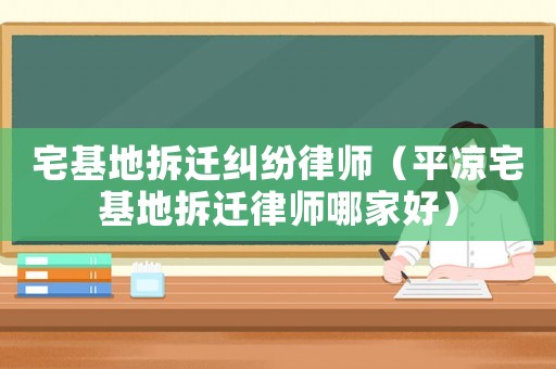 宅基地拆遷糾紛律師（平涼宅基地拆遷律師哪家好）