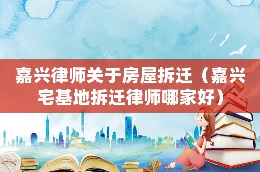 嘉興律師關(guān)于房屋拆遷（嘉興宅基地拆遷律師哪家好）