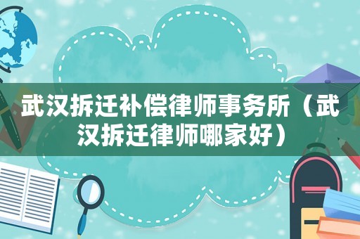 武漢拆遷補償律師事務所（武漢拆遷律師哪家好）