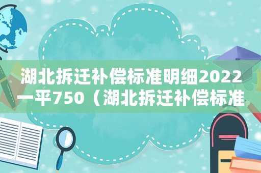 湖北拆遷補償標準明細2022一平750（湖北拆遷補償標準明細）