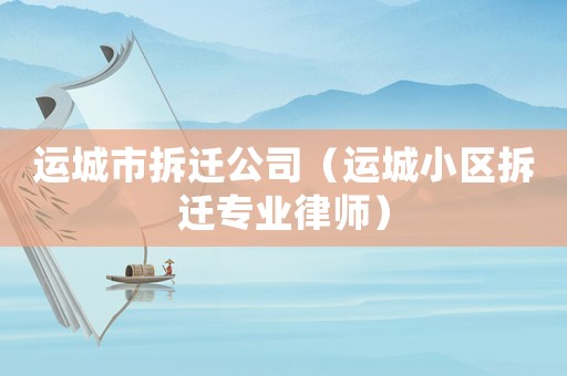 運城市拆遷公司（運城小區拆遷專業律師）