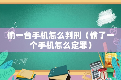 偷一臺手機怎么判刑（偷了一個手機怎么定罪）