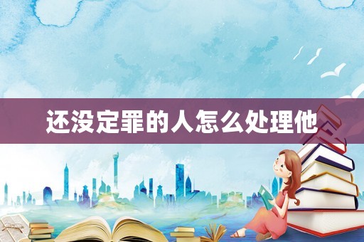 還沒定罪的人怎么處理他