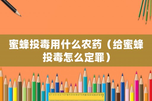 蜜蜂投毒用什么農(nóng)藥（給蜜蜂投毒怎么定罪）