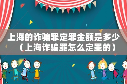 上海的詐騙罪定罪金額是多少（上海詐騙罪怎么定罪的）