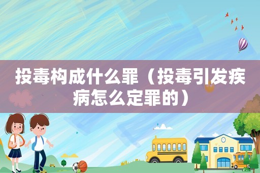 投毒構(gòu)成什么罪（投毒引發(fā)疾病怎么定罪的）