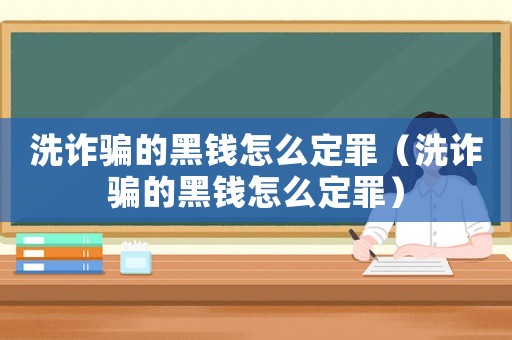洗詐騙的黑錢怎么定罪（洗詐騙的黑錢怎么定罪）