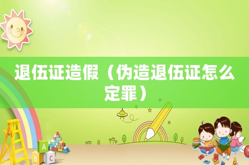退伍證造假（偽造退伍證怎么定罪）
