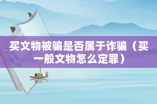 買文物被騙是否屬于詐騙（買一般文物怎么定罪）